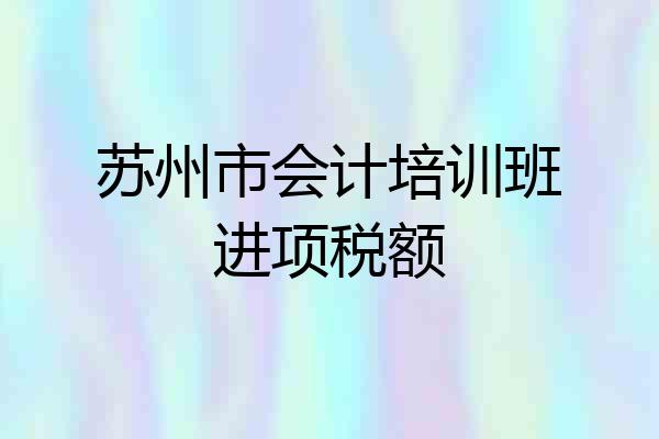 苏州市会计培训班进项税额