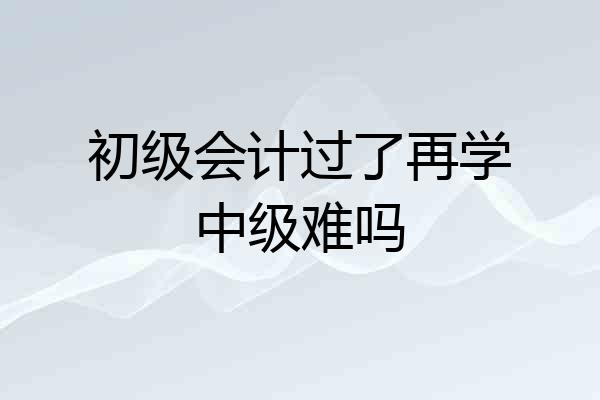 初级会计过了再学中级难吗