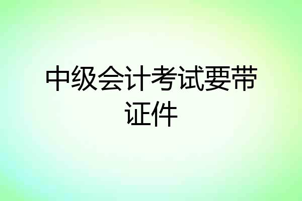 中级会计考试要带证件