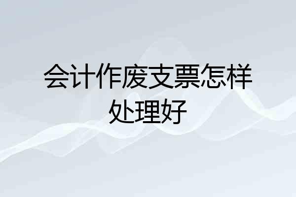 会计作废支票怎样处理好