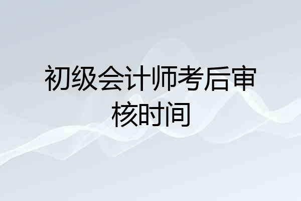 初级会计师考后审核时间