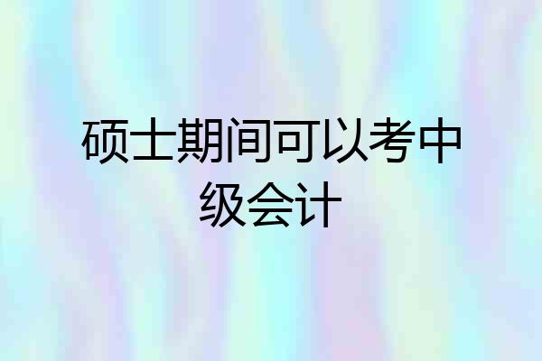 硕士期间可以考中级会计