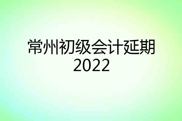 常州初级会计延期2022