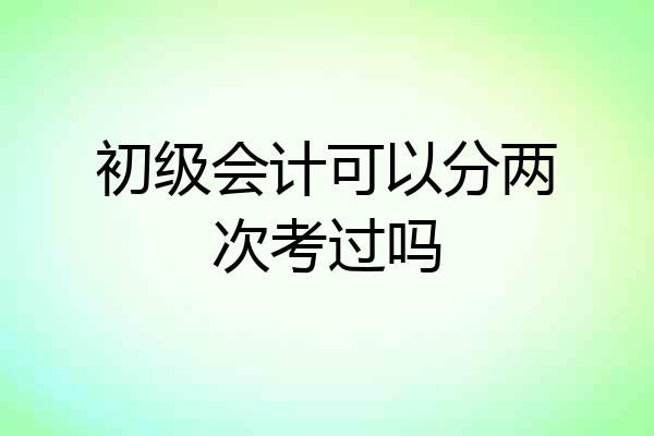 初级会计可以分两次考过吗