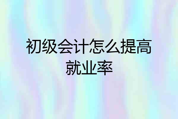 初级会计怎么提高就业率
