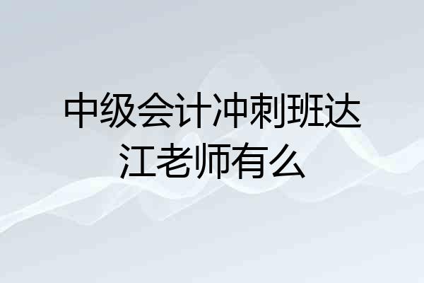 中级会计冲刺班达江老师有么