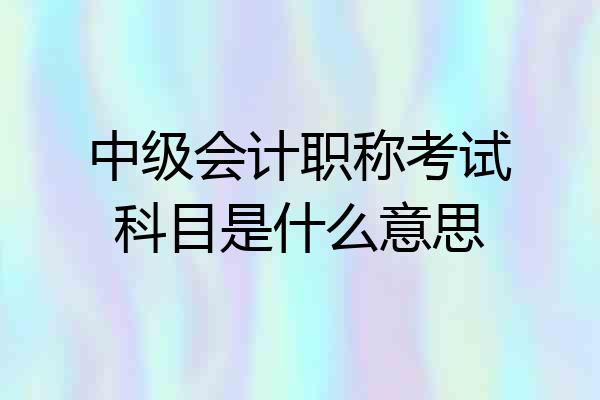 中级会计职称考试科目是什么意思
