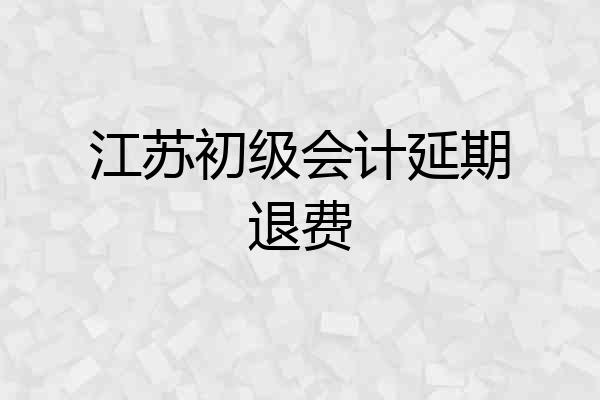 江苏初级会计延期退费