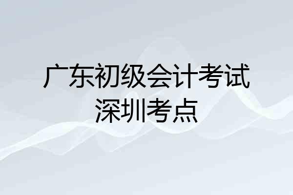 广东初级会计考试深圳考点