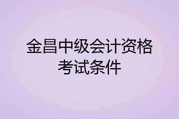金昌中级会计资格考试条件