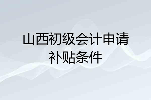 山西初级会计申请补贴条件