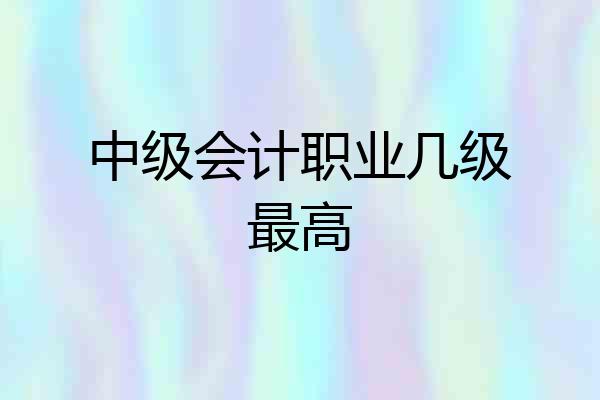 中级会计职业几级最高
