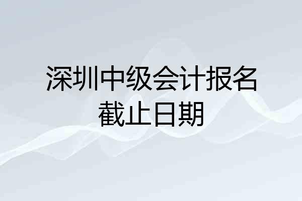 深圳中级会计报名截止日期