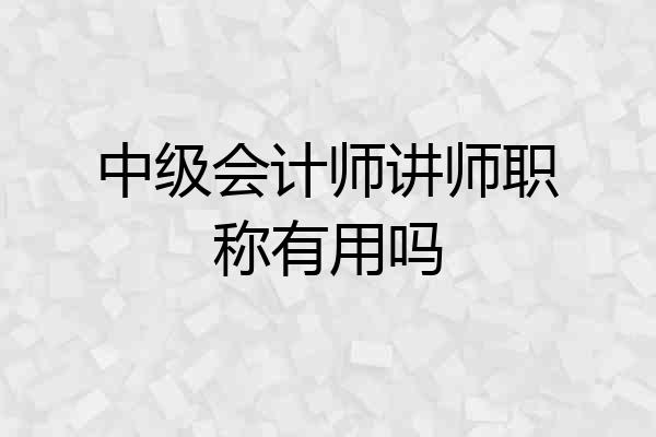 中级会计师讲师职称有用吗