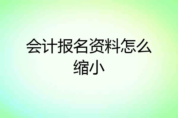 会计报名资料怎么缩小