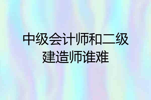 中级会计师和二级建造师谁难