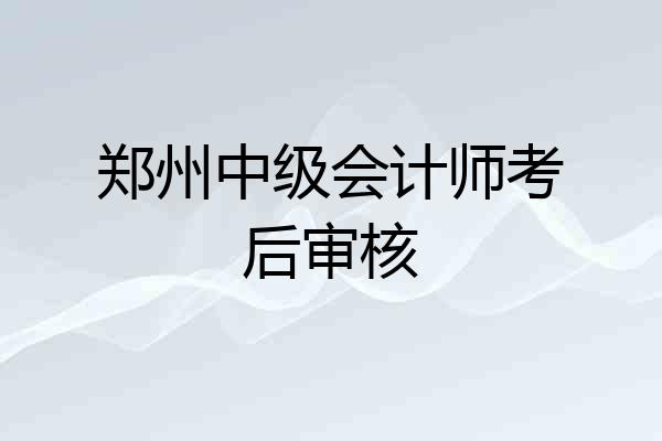 郑州中级会计师考后审核
