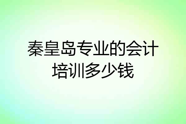 秦皇岛专业的会计培训多少钱