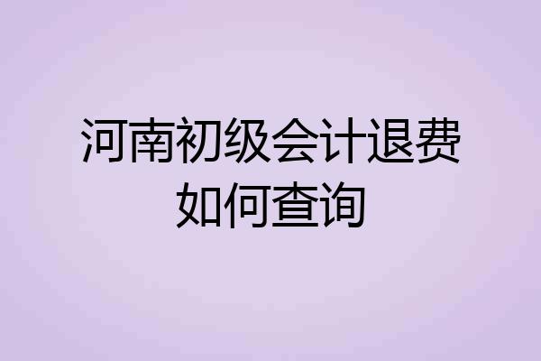 河南初级会计退费如何查询