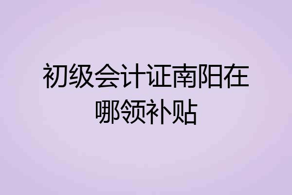 初级会计证南阳在哪领补贴