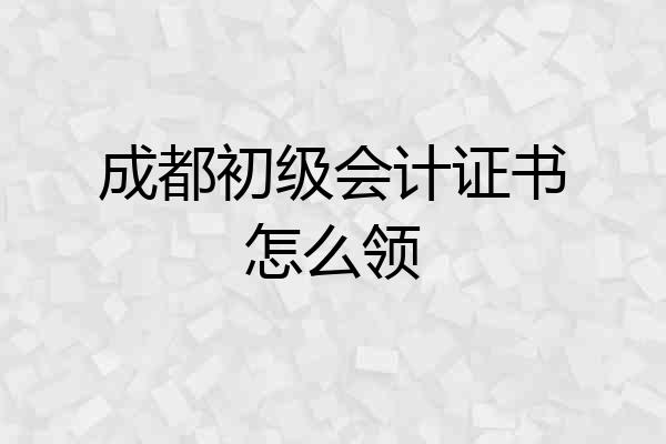 成都初级会计证书怎么领