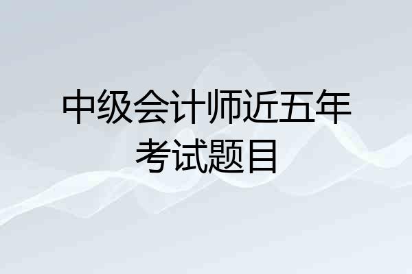 中级会计师近五年考试题目