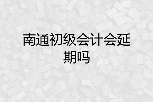 南通初级会计会延期吗
