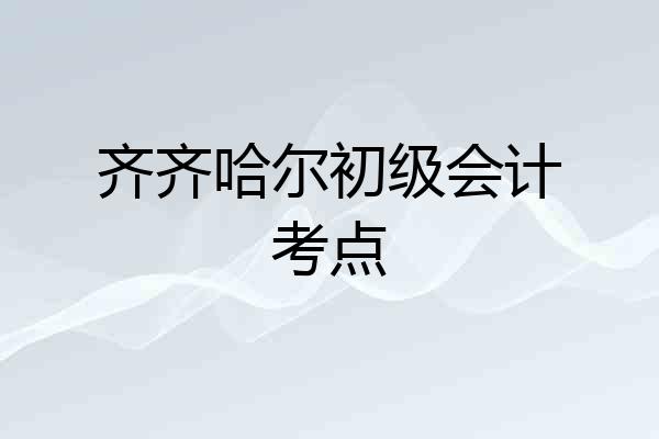 齐齐哈尔初级会计考点