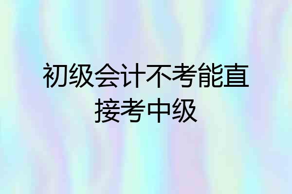 初级会计不考能直接考中级