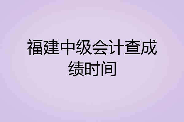 福建中级会计查成绩时间