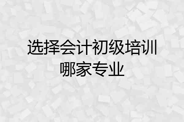 选择会计初级培训哪家专业