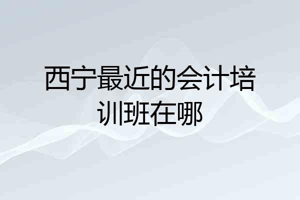 西宁最近的会计培训班在哪