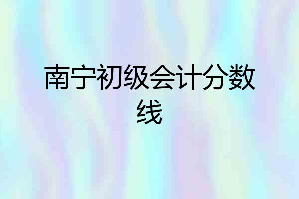 南宁初级会计分数线