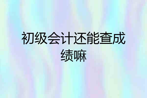 初级会计还能查成绩嘛