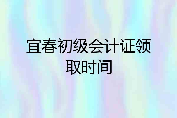 宜春初级会计证领取时间