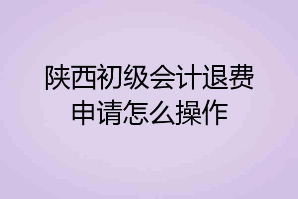 陕西初级会计退费申请怎么操作