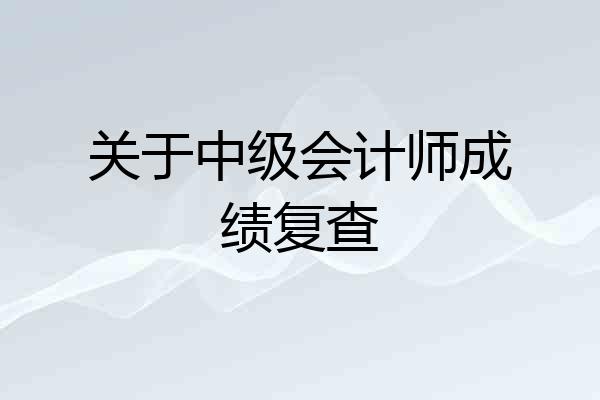 关于中级会计师成绩复查