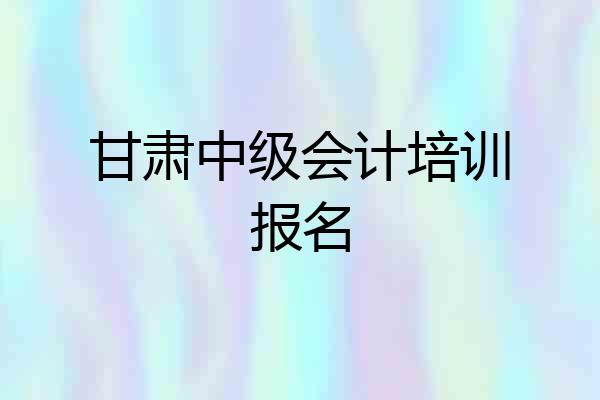 甘肃中级会计培训报名