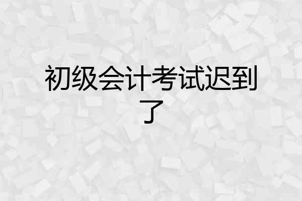 初级会计考试迟到了