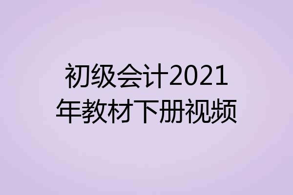 初级会计2021年教材下册视频