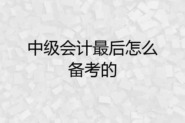 中级会计最后怎么备考的