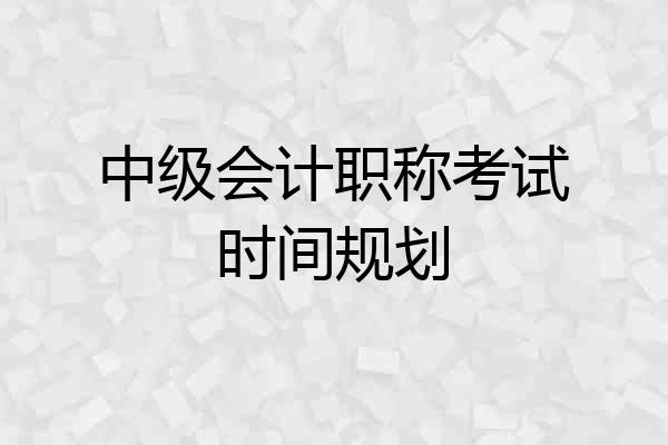 中级会计职称考试时间规划