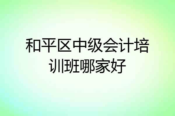 和平区中级会计培训班哪家好