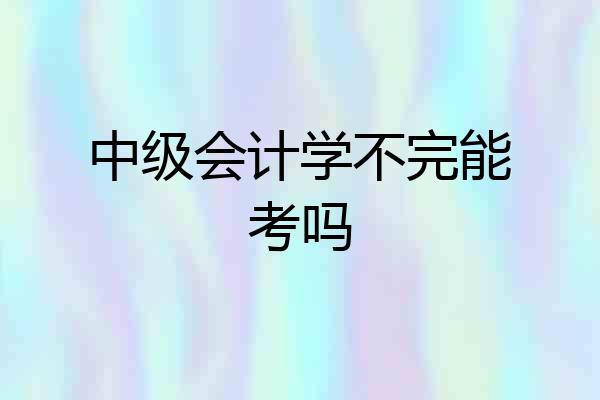 中级会计学不完能考吗