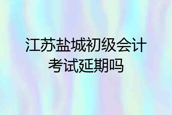 江苏盐城初级会计考试延期吗