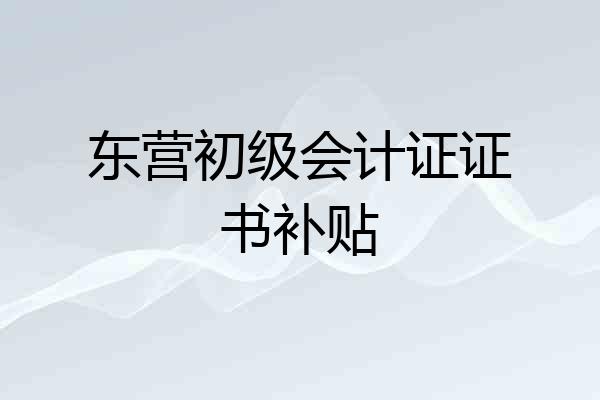 东营初级会计证证书补贴