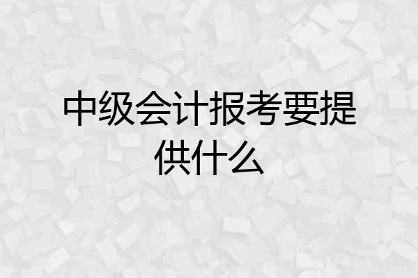 中级会计报考要提供什么