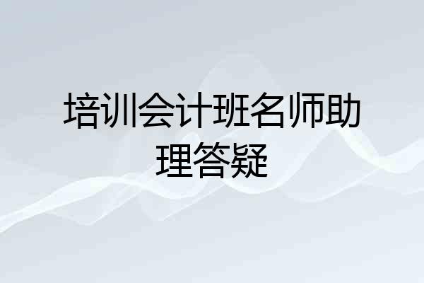 培训会计班名师助理答疑