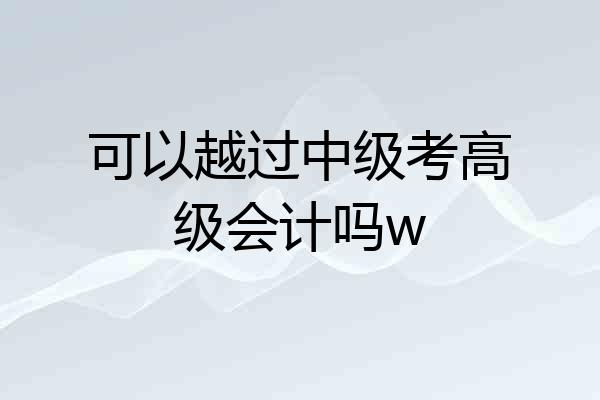 可以越过中级考高级会计吗w