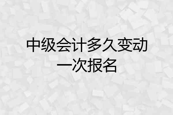 中级会计多久变动一次报名